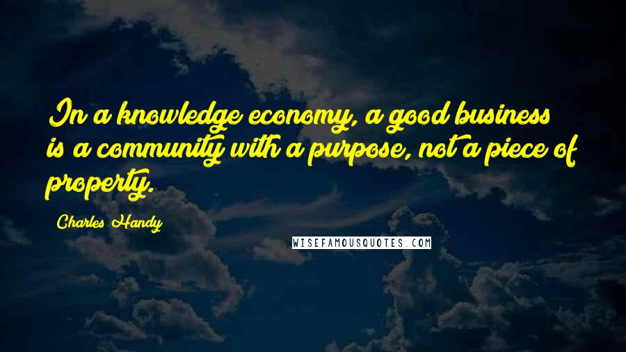 Charles Handy Quotes: In a knowledge economy, a good business is a community with a purpose, not a piece of property.