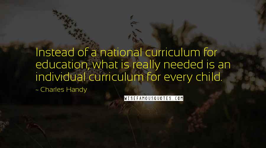 Charles Handy Quotes: Instead of a national curriculum for education, what is really needed is an individual curriculum for every child.