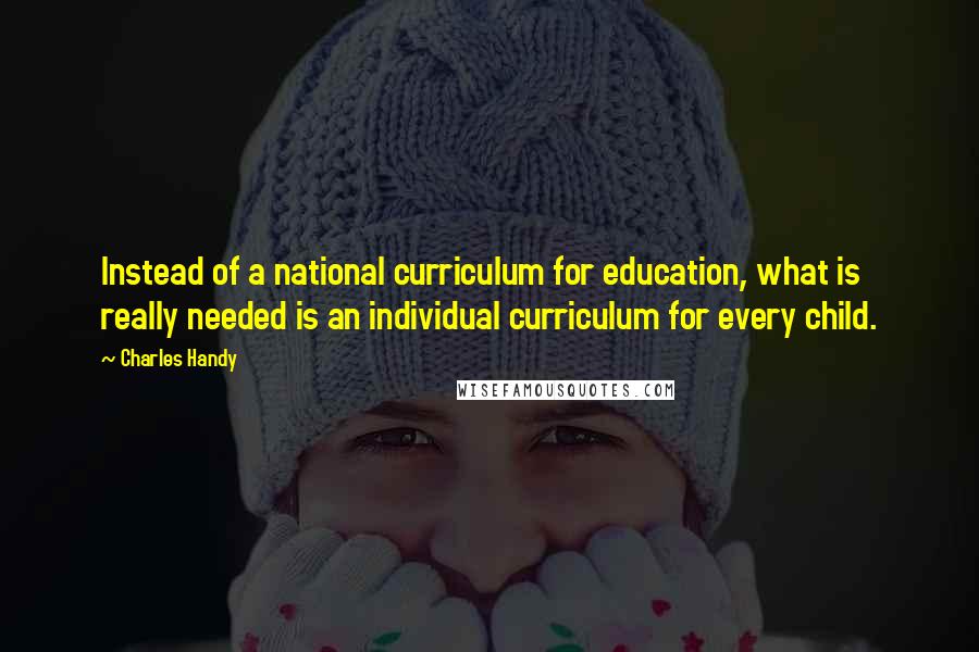 Charles Handy Quotes: Instead of a national curriculum for education, what is really needed is an individual curriculum for every child.
