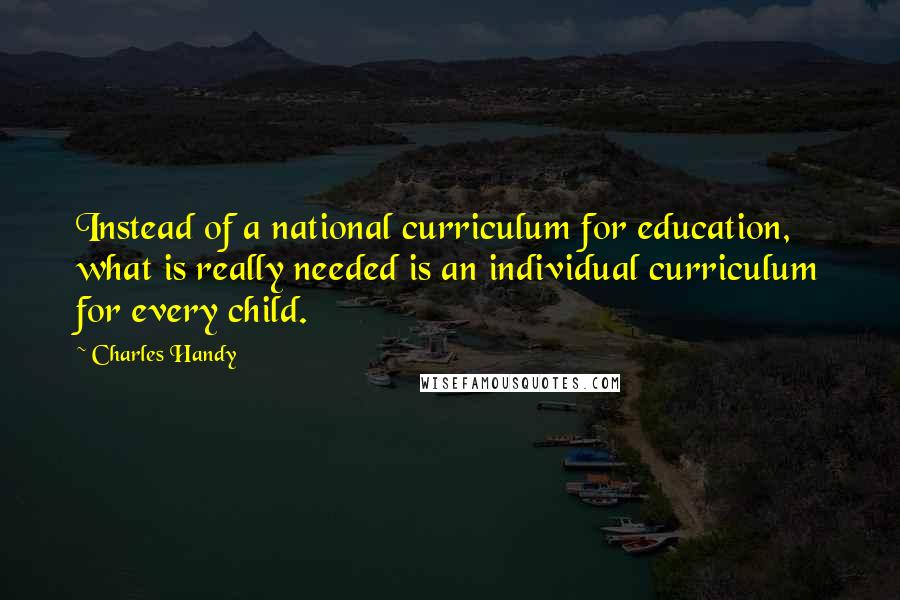 Charles Handy Quotes: Instead of a national curriculum for education, what is really needed is an individual curriculum for every child.
