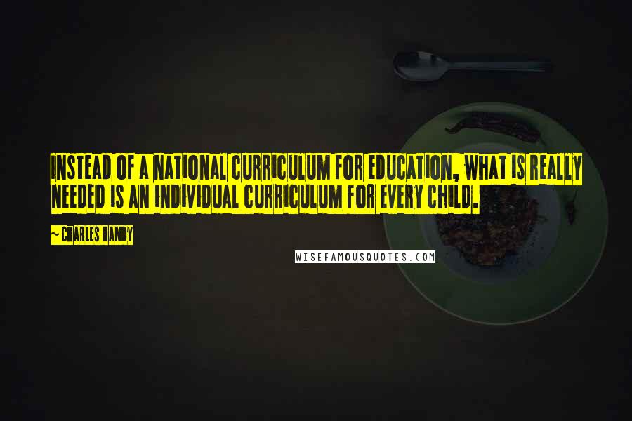 Charles Handy Quotes: Instead of a national curriculum for education, what is really needed is an individual curriculum for every child.