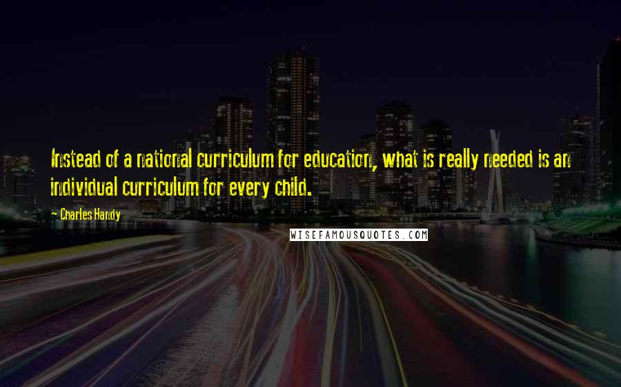Charles Handy Quotes: Instead of a national curriculum for education, what is really needed is an individual curriculum for every child.