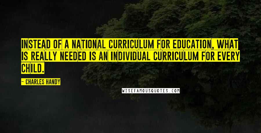 Charles Handy Quotes: Instead of a national curriculum for education, what is really needed is an individual curriculum for every child.