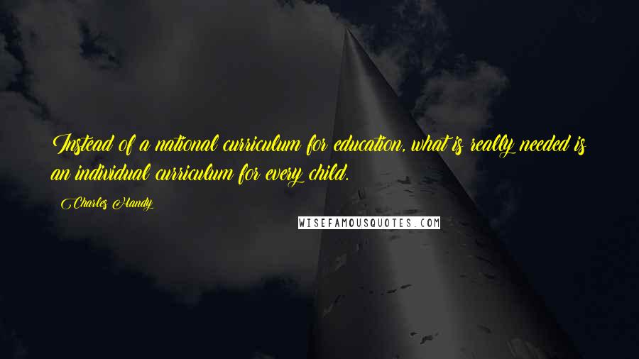 Charles Handy Quotes: Instead of a national curriculum for education, what is really needed is an individual curriculum for every child.
