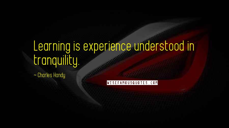 Charles Handy Quotes: Learning is experience understood in tranquility.