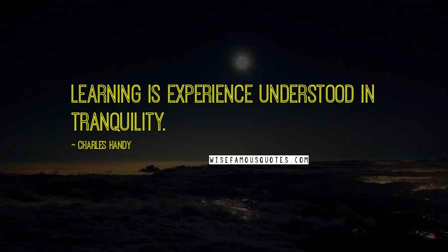 Charles Handy Quotes: Learning is experience understood in tranquility.