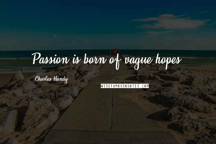 Charles Handy Quotes: Passion is born of vague hopes.