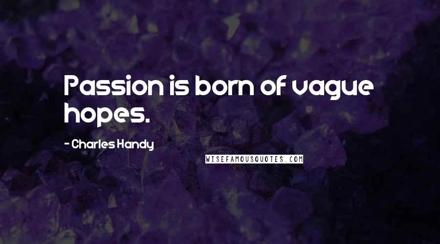 Charles Handy Quotes: Passion is born of vague hopes.