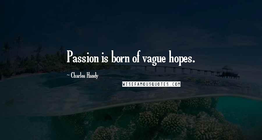 Charles Handy Quotes: Passion is born of vague hopes.