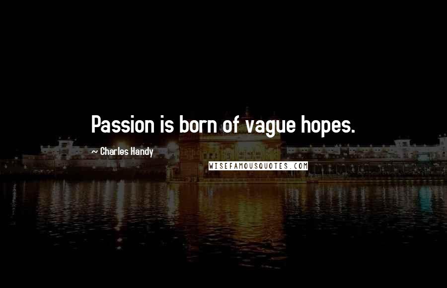 Charles Handy Quotes: Passion is born of vague hopes.