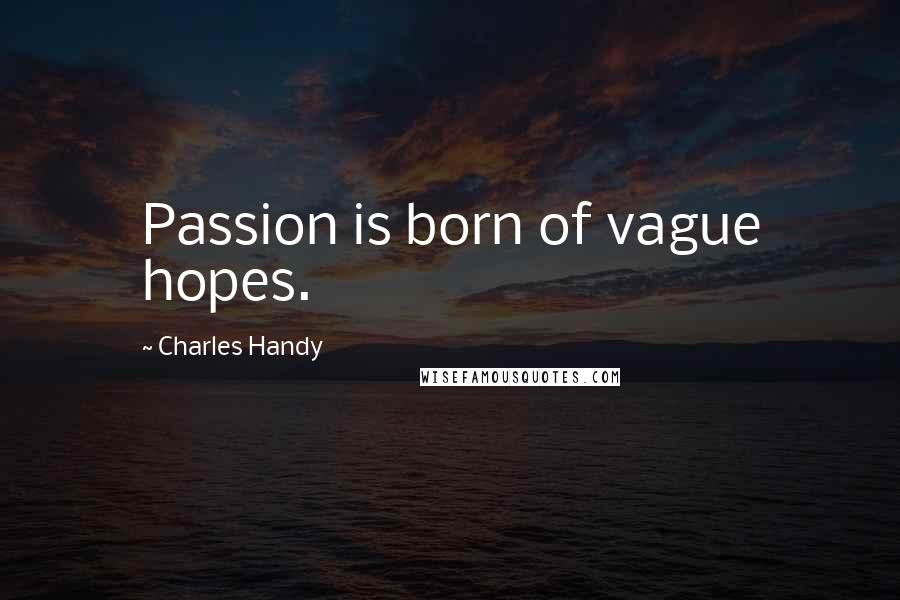 Charles Handy Quotes: Passion is born of vague hopes.