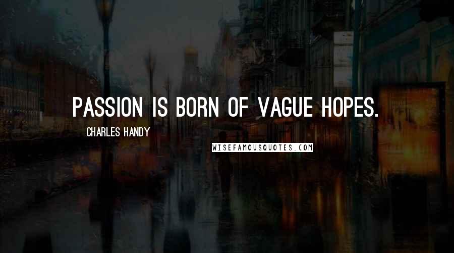 Charles Handy Quotes: Passion is born of vague hopes.