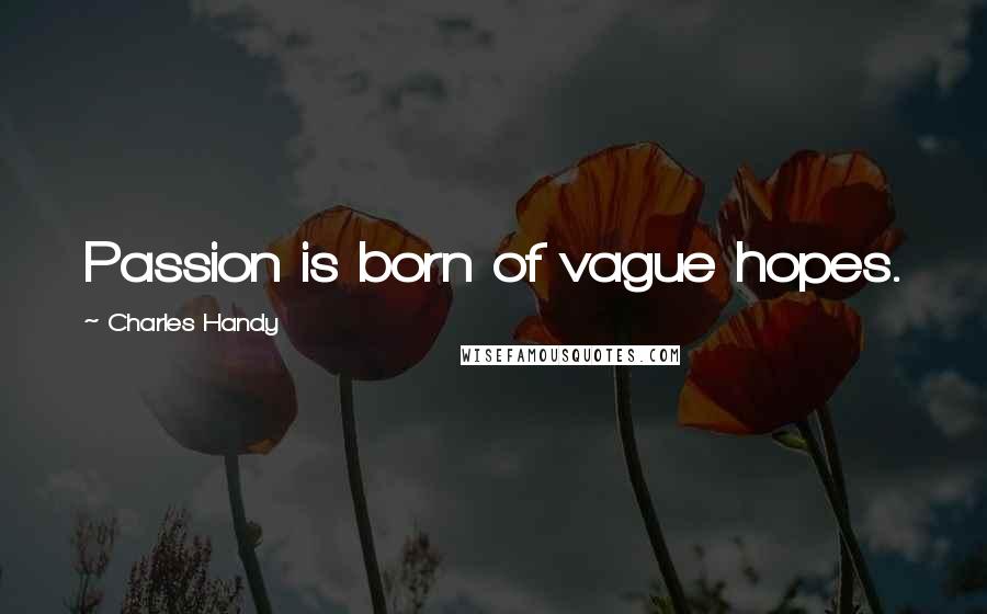 Charles Handy Quotes: Passion is born of vague hopes.
