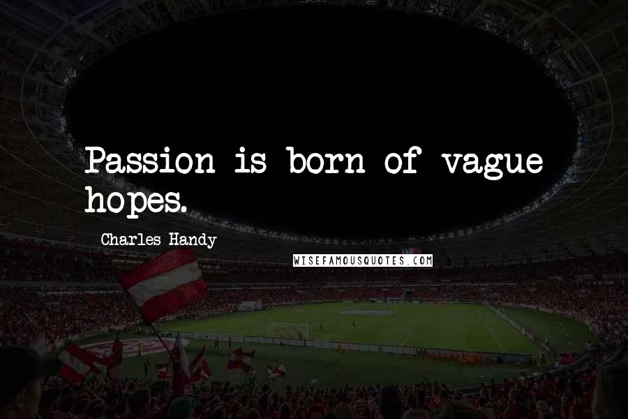 Charles Handy Quotes: Passion is born of vague hopes.