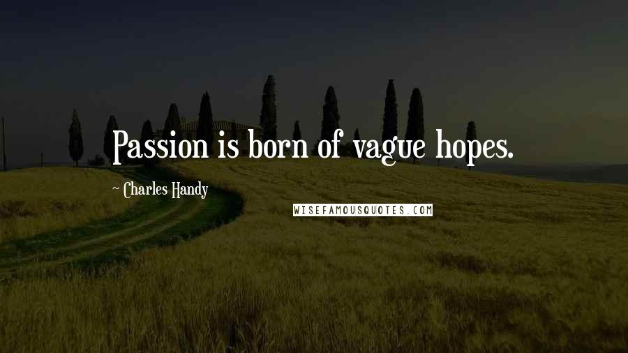 Charles Handy Quotes: Passion is born of vague hopes.