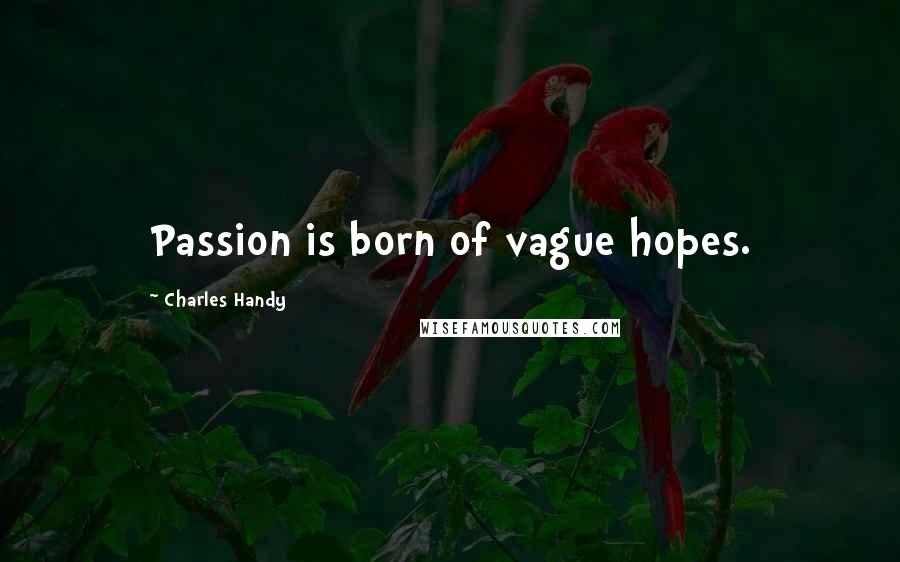 Charles Handy Quotes: Passion is born of vague hopes.