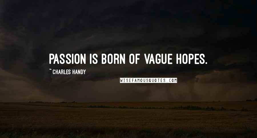 Charles Handy Quotes: Passion is born of vague hopes.