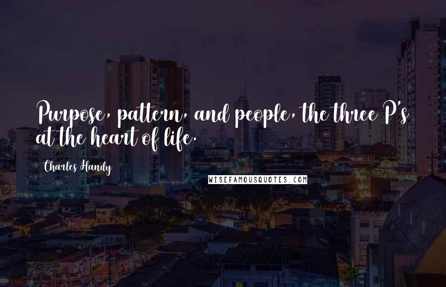 Charles Handy Quotes: Purpose, pattern, and people, the three P's at the heart of life.