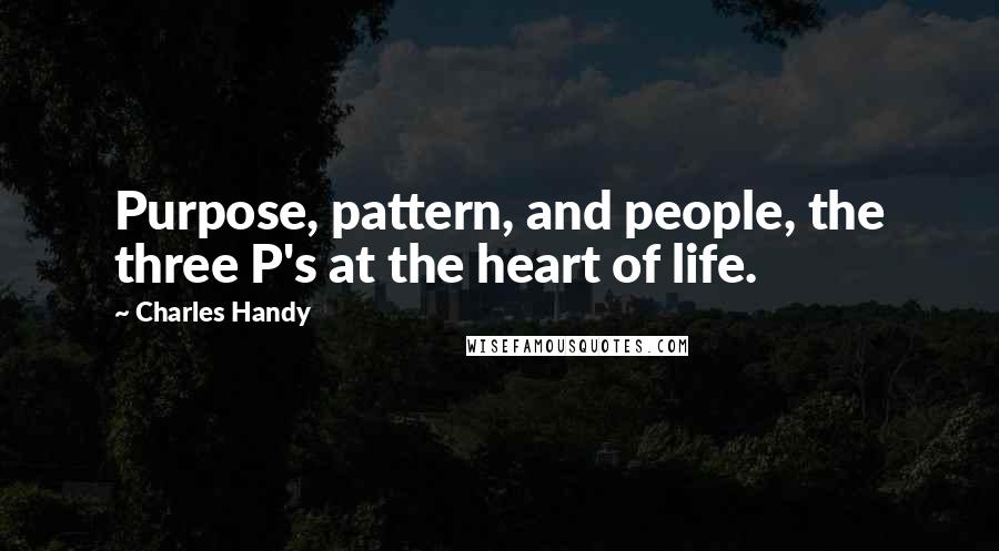 Charles Handy Quotes: Purpose, pattern, and people, the three P's at the heart of life.