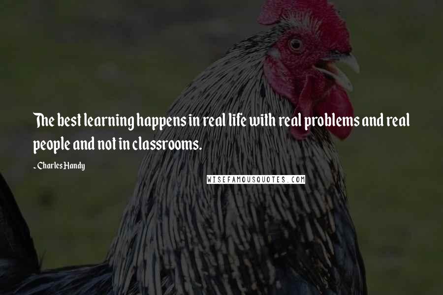 Charles Handy Quotes: The best learning happens in real life with real problems and real people and not in classrooms.