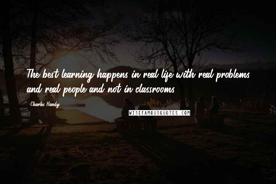 Charles Handy Quotes: The best learning happens in real life with real problems and real people and not in classrooms.