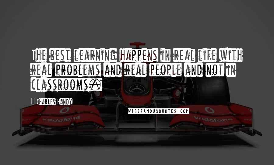 Charles Handy Quotes: The best learning happens in real life with real problems and real people and not in classrooms.