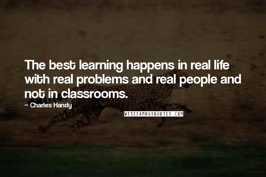 Charles Handy Quotes: The best learning happens in real life with real problems and real people and not in classrooms.