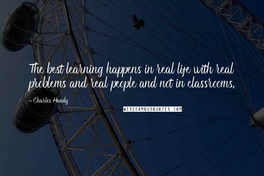 Charles Handy Quotes: The best learning happens in real life with real problems and real people and not in classrooms.