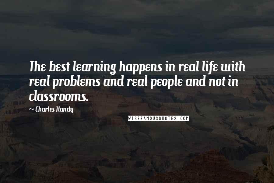 Charles Handy Quotes: The best learning happens in real life with real problems and real people and not in classrooms.