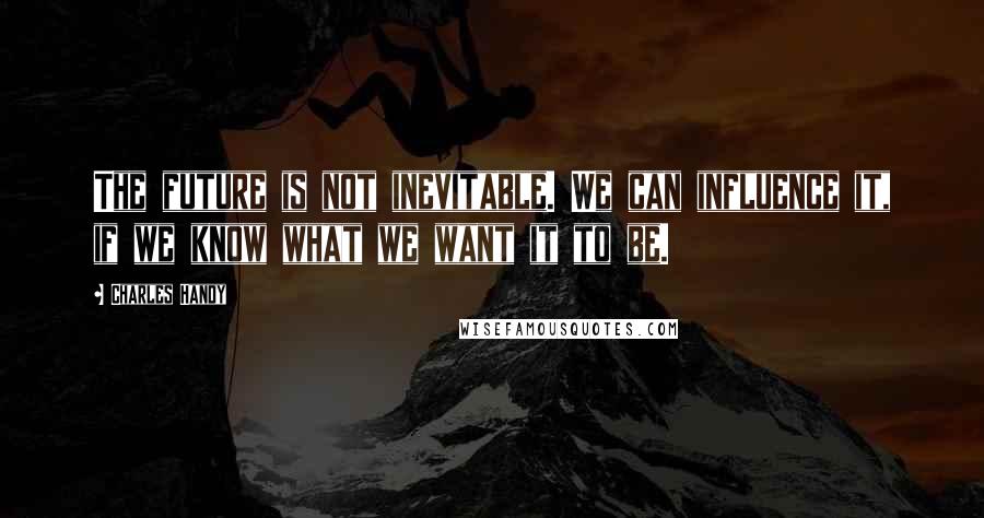 Charles Handy Quotes: The future is not inevitable. We can influence it, if we know what we want it to be.