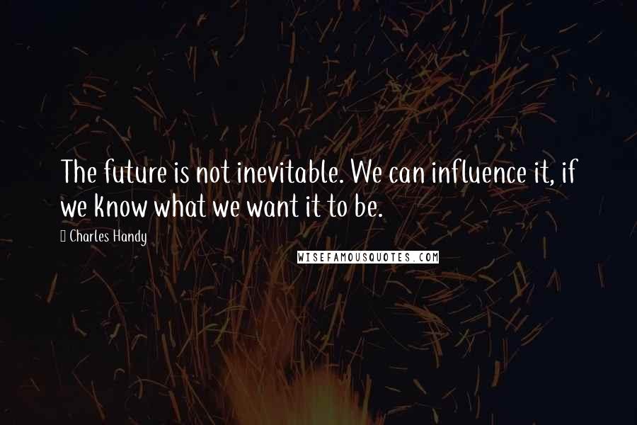 Charles Handy Quotes: The future is not inevitable. We can influence it, if we know what we want it to be.