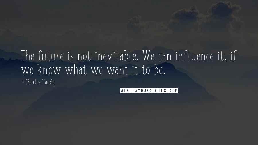 Charles Handy Quotes: The future is not inevitable. We can influence it, if we know what we want it to be.