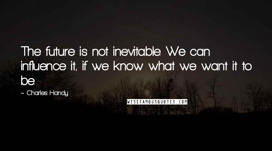 Charles Handy Quotes: The future is not inevitable. We can influence it, if we know what we want it to be.