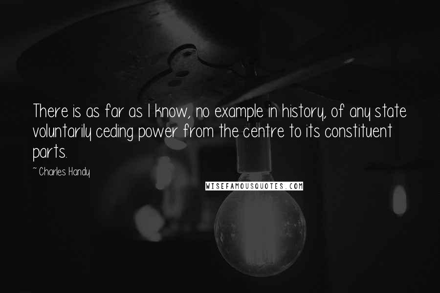 Charles Handy Quotes: There is as far as I know, no example in history, of any state voluntarily ceding power from the centre to its constituent parts.