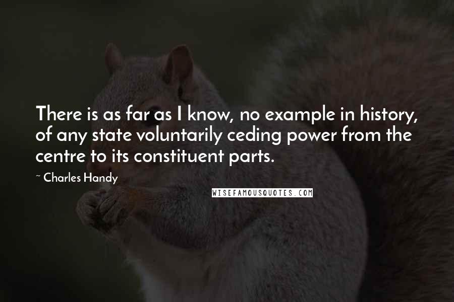 Charles Handy Quotes: There is as far as I know, no example in history, of any state voluntarily ceding power from the centre to its constituent parts.