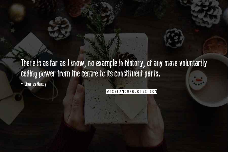 Charles Handy Quotes: There is as far as I know, no example in history, of any state voluntarily ceding power from the centre to its constituent parts.