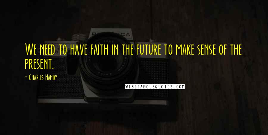 Charles Handy Quotes: We need to have faith in the future to make sense of the present.