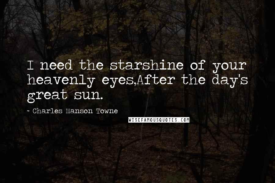 Charles Hanson Towne Quotes: I need the starshine of your heavenly eyes,After the day's great sun.