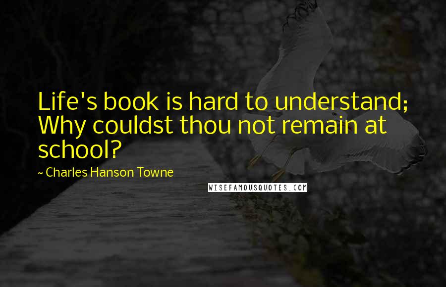 Charles Hanson Towne Quotes: Life's book is hard to understand; Why couldst thou not remain at school?