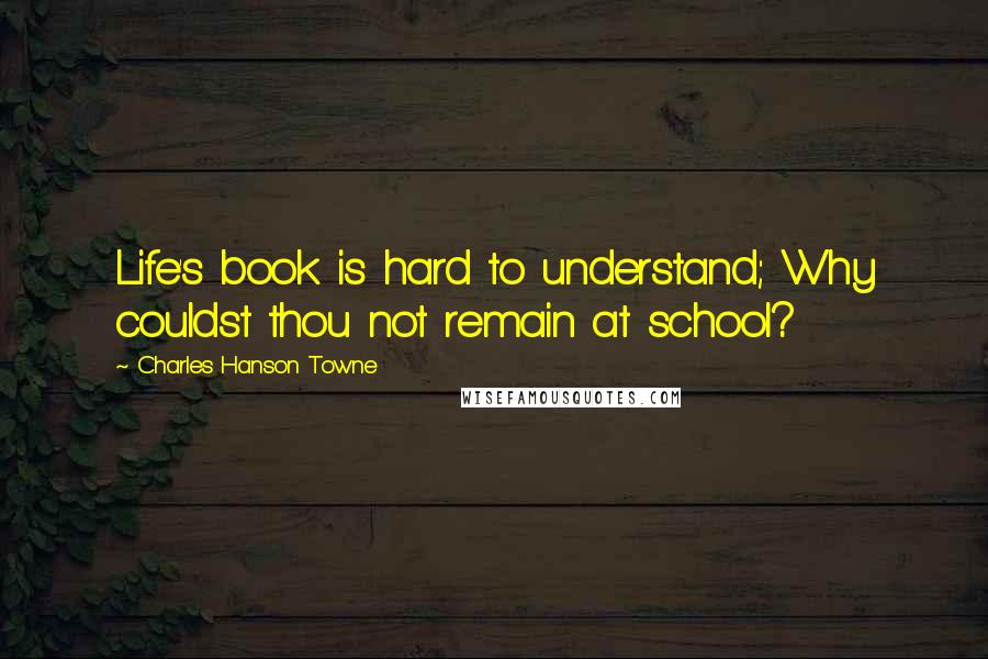 Charles Hanson Towne Quotes: Life's book is hard to understand; Why couldst thou not remain at school?