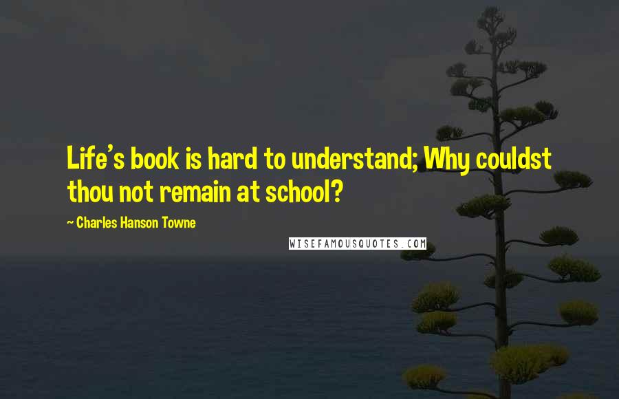 Charles Hanson Towne Quotes: Life's book is hard to understand; Why couldst thou not remain at school?