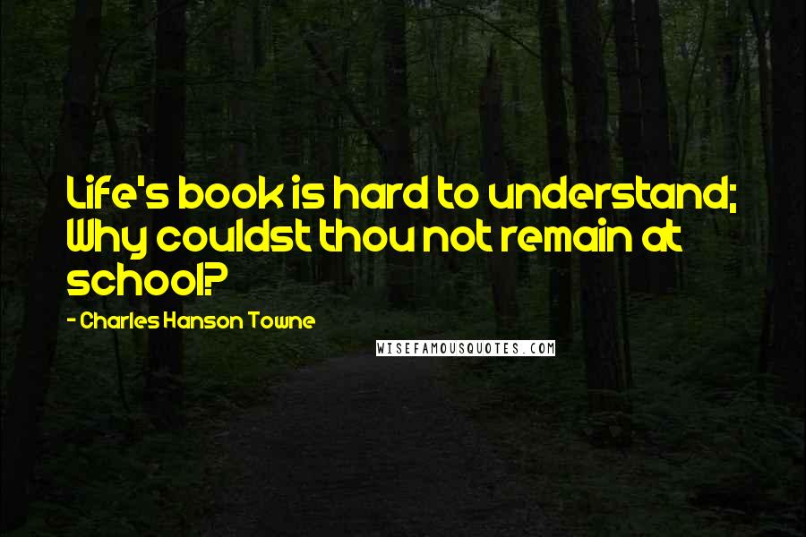 Charles Hanson Towne Quotes: Life's book is hard to understand; Why couldst thou not remain at school?