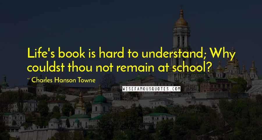 Charles Hanson Towne Quotes: Life's book is hard to understand; Why couldst thou not remain at school?