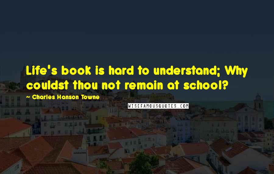 Charles Hanson Towne Quotes: Life's book is hard to understand; Why couldst thou not remain at school?