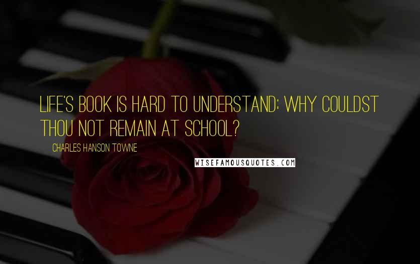 Charles Hanson Towne Quotes: Life's book is hard to understand; Why couldst thou not remain at school?