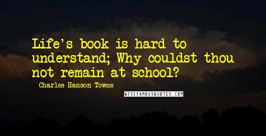 Charles Hanson Towne Quotes: Life's book is hard to understand; Why couldst thou not remain at school?