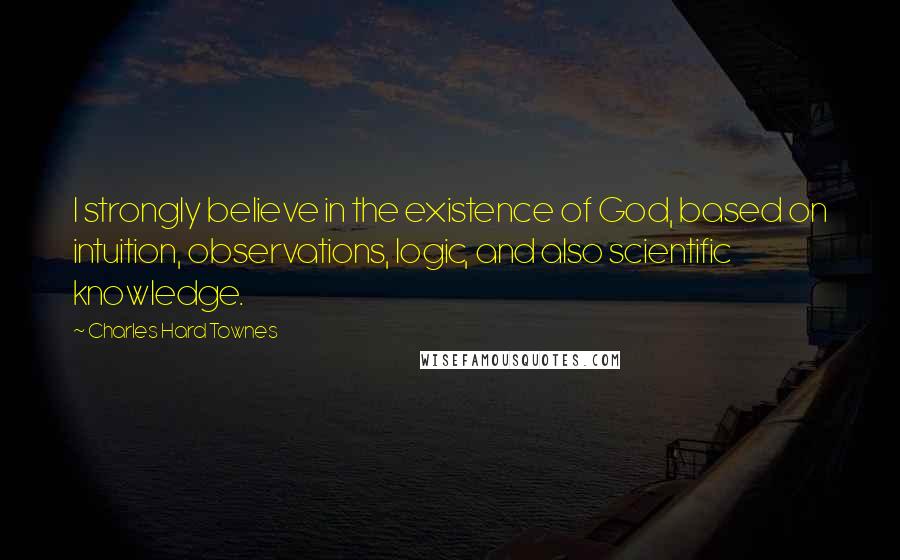 Charles Hard Townes Quotes: I strongly believe in the existence of God, based on intuition, observations, logic, and also scientific knowledge.