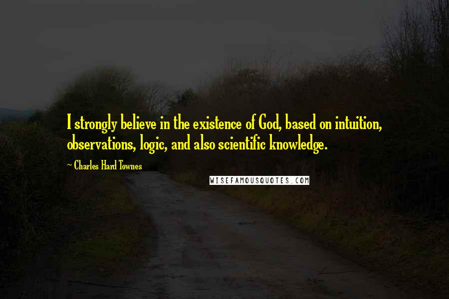 Charles Hard Townes Quotes: I strongly believe in the existence of God, based on intuition, observations, logic, and also scientific knowledge.