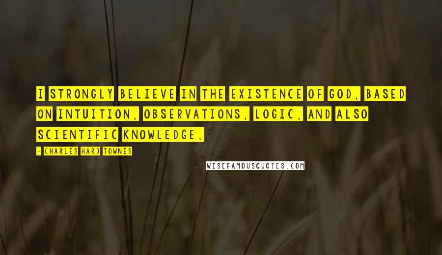 Charles Hard Townes Quotes: I strongly believe in the existence of God, based on intuition, observations, logic, and also scientific knowledge.