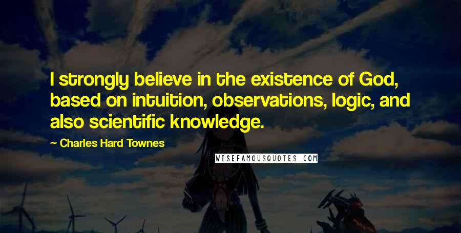 Charles Hard Townes Quotes: I strongly believe in the existence of God, based on intuition, observations, logic, and also scientific knowledge.